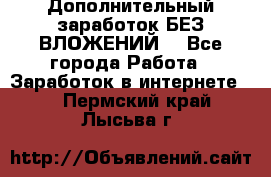 Дополнительный заработок БЕЗ ВЛОЖЕНИЙ! - Все города Работа » Заработок в интернете   . Пермский край,Лысьва г.